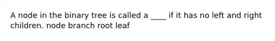 A node in the binary tree is called a ____ if it has no left and right children. node branch root leaf