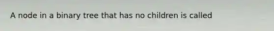 A node in a binary tree that has no children is called