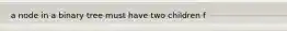 a node in a binary tree must have two children f