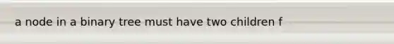 a node in a binary tree must have two children f