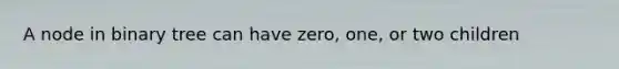 A node in binary tree can have zero, one, or two children