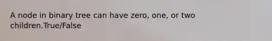 A node in binary tree can have zero, one, or two children.True/False