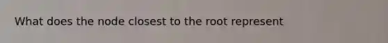 What does the node closest to the root represent