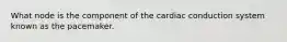 What node is the component of the cardiac conduction system known as the pacemaker.