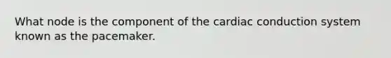 What node is the component of the <a href='https://www.questionai.com/knowledge/km9HYGGeec-cardiac-conduction' class='anchor-knowledge'>cardiac conduction</a> system known as the pacemaker.