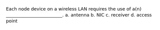 Each node device on a wireless LAN requires the use of a(n) _________________________. a. antenna b. NIC c. receiver d. access point