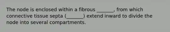 The node is enclosed within a fibrous _______, from which connective tissue septa (_______) extend inward to divide the node into several compartments.