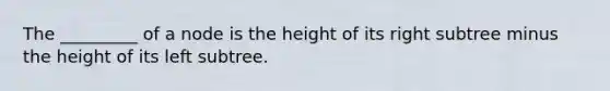 The _________ of a node is the height of its right subtree minus the height of its left subtree.