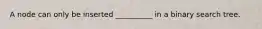 A node can only be inserted __________ in a binary search tree.