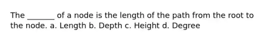 The _______ of a node is the length of the path from the root to the node. a. Length b. Depth c. Height d. Degree