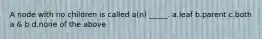 A node with no children is called a(n) _____. a.leaf b.parent c.both a & b d.none of the above
