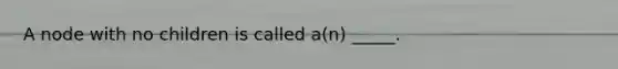 A node with no children is called a(n) _____.