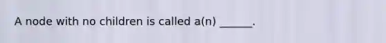 A node with no children is called a(n) ______.