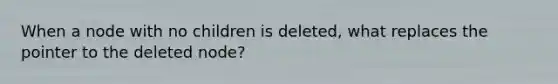 When a node with no children is deleted, what replaces the pointer to the deleted node?