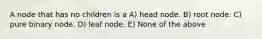 A node that has no children is a A) head node. B) root node. C) pure binary node. D) leaf node. E) None of the above