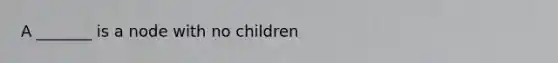 A _______ is a node with no children