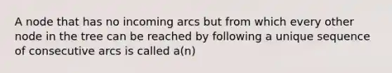 A node that has no incoming arcs but from which every other node in the tree can be reached by following a unique sequence of consecutive arcs is called a(n)