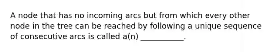 A node that has no incoming arcs but from which every other node in the tree can be reached by following a unique sequence of consecutive arcs is called a(n) ___________.