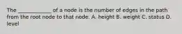 The _____________ of a node is the number of edges in the path from the root node to that node. A. height B. weight C. status D. level