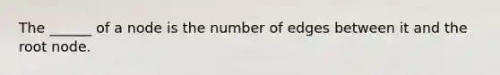 The ______ of a node is the number of edges between it and the root node.