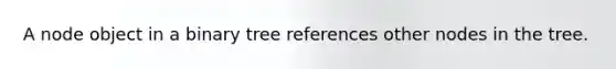 A node object in a binary tree references other nodes in the tree.