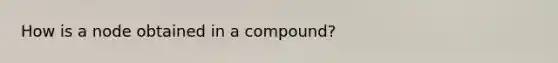 How is a node obtained in a compound?