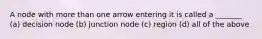 A node with more than one arrow entering it is called a _______ (a) decision node (b) junction node (c) region (d) all of the above