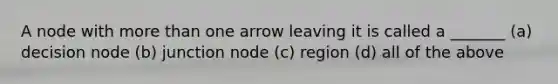 A node with <a href='https://www.questionai.com/knowledge/keWHlEPx42-more-than' class='anchor-knowledge'>more than</a> one arrow leaving it is called a _______ (a) decision node (b) junction node (c) region (d) all of the above