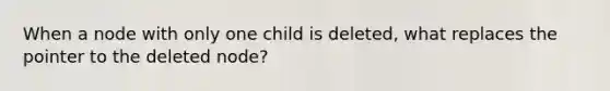 When a node with only one child is deleted, what replaces the pointer to the deleted node?