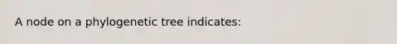 A node on a phylogenetic tree indicates: