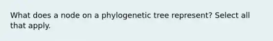 What does a node on a phylogenetic tree represent? Select all that apply.