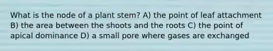 What is the node of a plant stem? A) the point of leaf attachment B) the area between the shoots and the roots C) the point of apical dominance D) a small pore where gases are exchanged