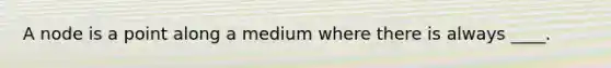 A node is a point along a medium where there is always ____.