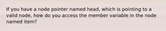 If you have a node pointer named head, which is pointing to a valid node, how do you access the member variable in the node named item?