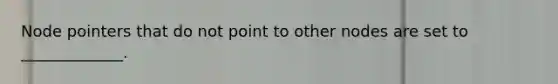 Node pointers that do not point to other nodes are set to _____________.