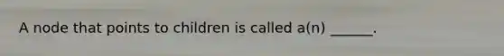 A node that points to children is called a(n) ______.