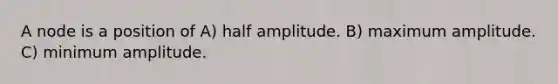 A node is a position of A) half amplitude. B) maximum amplitude. C) minimum amplitude.