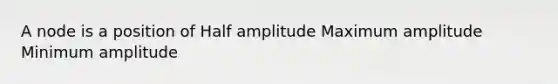 A node is a position of Half amplitude Maximum amplitude Minimum amplitude