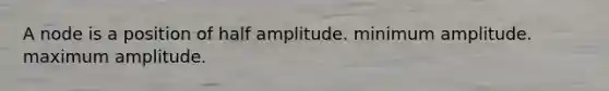 A node is a position of half amplitude. minimum amplitude. maximum amplitude.