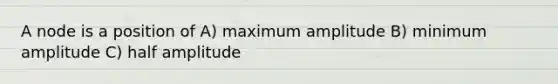 A node is a position of A) maximum amplitude B) minimum amplitude C) half amplitude