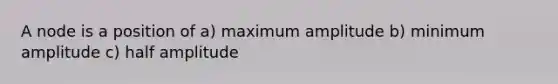 A node is a position of a) maximum amplitude b) minimum amplitude c) half amplitude