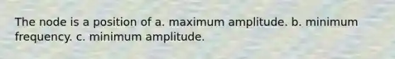 The node is a position of a. maximum amplitude. b. minimum frequency. c. minimum amplitude.