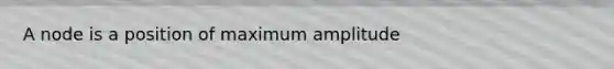 A node is a position of maximum amplitude