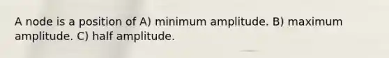 A node is a position of A) minimum amplitude. B) maximum amplitude. C) half amplitude.