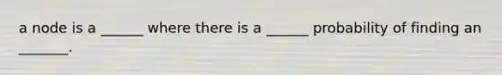 a node is a ______ where there is a ______ probability of finding an _______.