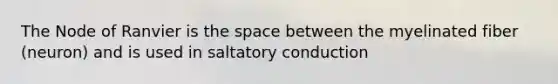 The Node of Ranvier is the space between the myelinated fiber (neuron) and is used in saltatory conduction