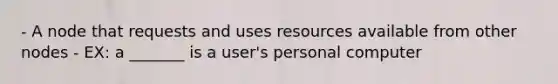 - A node that requests and uses resources available from other nodes - EX: a _______ is a user's personal computer