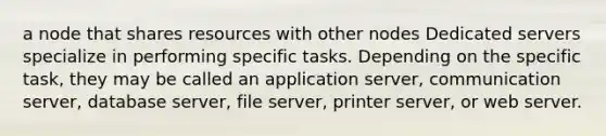 a node that shares resources with other nodes Dedicated servers specialize in performing specific tasks. Depending on the specific task, they may be called an application server, communication server, database server, file server, printer server, or web server.