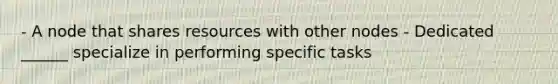 - A node that shares resources with other nodes - Dedicated ______ specialize in performing specific tasks