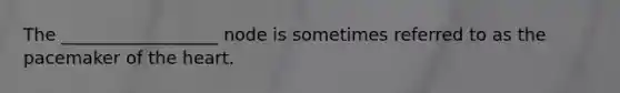 The __________________ node is sometimes referred to as the pacemaker of <a href='https://www.questionai.com/knowledge/kya8ocqc6o-the-heart' class='anchor-knowledge'>the heart</a>.
